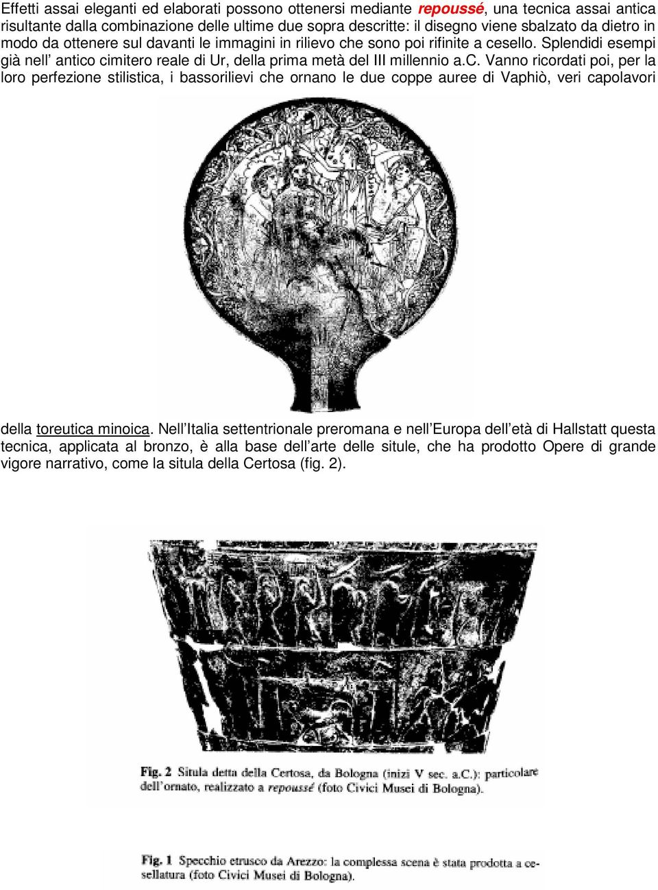 e sono poi rifinite a cesello. Splendidi esempi già nell antico cimitero reale di Ur, della prima metà del III millennio a.c. Vanno ricordati poi, per la loro perfezione stilistica, i bassorilievi che ornano le due coppe auree di Vaphiò, veri capolavori della toreutica minoica.