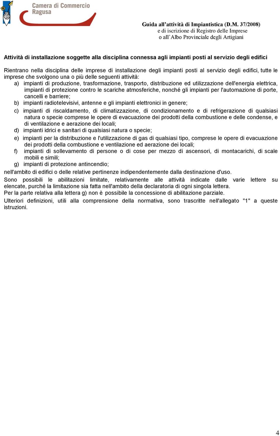 di protezione contro le scariche atmosferiche, nonché gli impianti per l'automazione di porte, cancelli e barriere; b) impianti radiotelevisivi, antenne e gli impianti elettronici in genere; c)