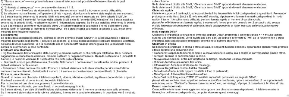 Se la chiamata è diretta alla SIM2, Chiamata verso SIM2 apparirà davanti al numero o al nome. 5) Ricerca il telefono sta ricercando la rete, fino a che non riuscirà a trovare una rete utilizzabile.