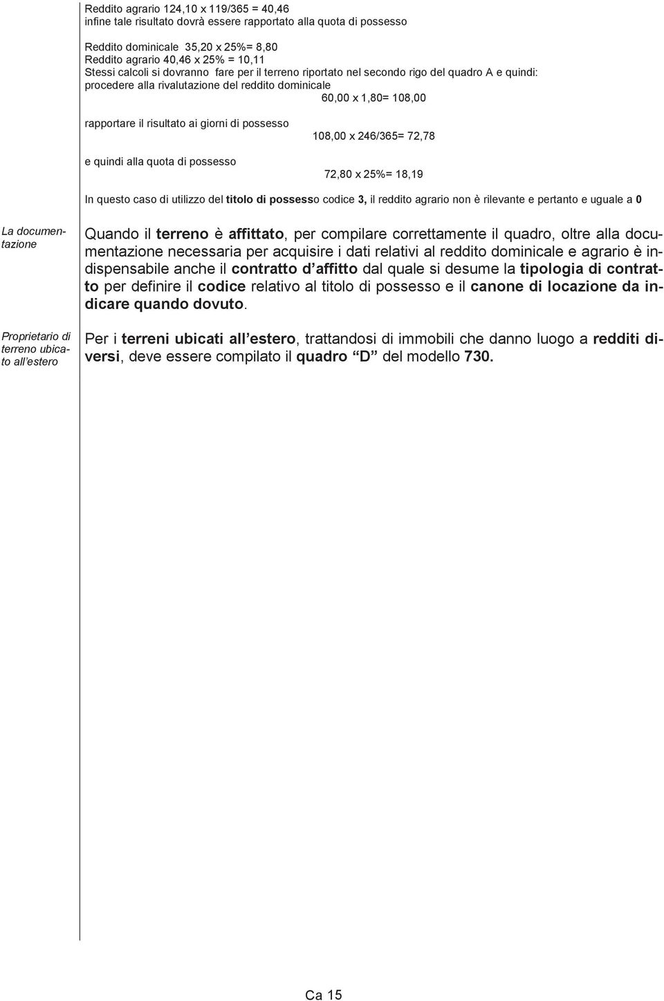 possesso e quindi alla quota di possesso 108,00 x 246/365= 72,78 72,80 x 25%= 18,19 In questo caso di utilizzo del titolo di possesso codice 3, il reddito agrario non è rilevante e pertanto e uguale