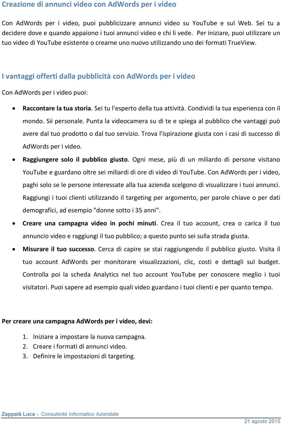 I vantaggi offerti dalla pubblicità con AdWords per i video Con AdWords per i video puoi: Raccontare la tua storia. Sei tu l'esperto della tua attività. Condividi la tua esperienza con il mondo.