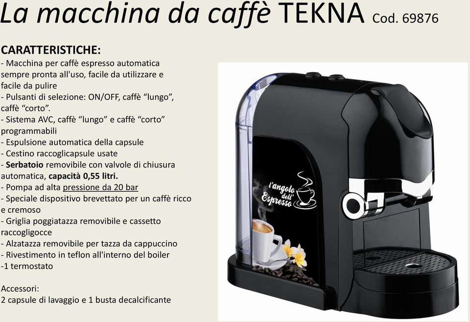 - Sistema AVC, caffè lungo e caffè corto programmabili - Espulsione automatica della capsule - Cestino raccoglicapsule usate - Serbatoio removibile con valvole di chiusura automatica,