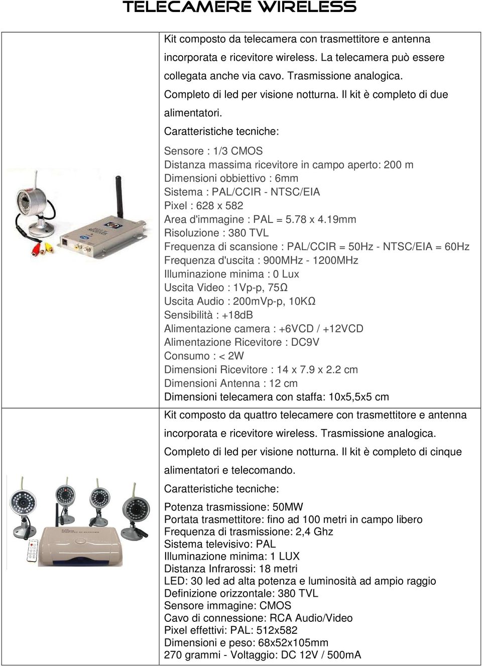 Caratteristiche tecniche: Sensore : 1/3 CMOS Distanza massima ricevitore in campo aperto: 200 m Dimensioni obbiettivo : 6mm Sistema : PAL/CCIR - NTSC/EIA Pixel : 628 x 582 Area d'immagine : PAL = 5.