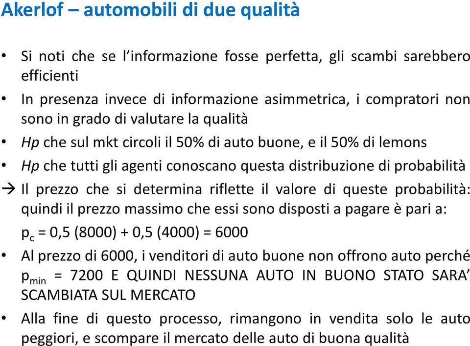 valore di queste probabilità: quindi il prezzo massimo che essi sono disposti a pagare è pari a: p c = 0,5 (8000) + 0,5 (4000) = 6000 Al prezzo di 6000, i venditori di auto buone non offrono auto