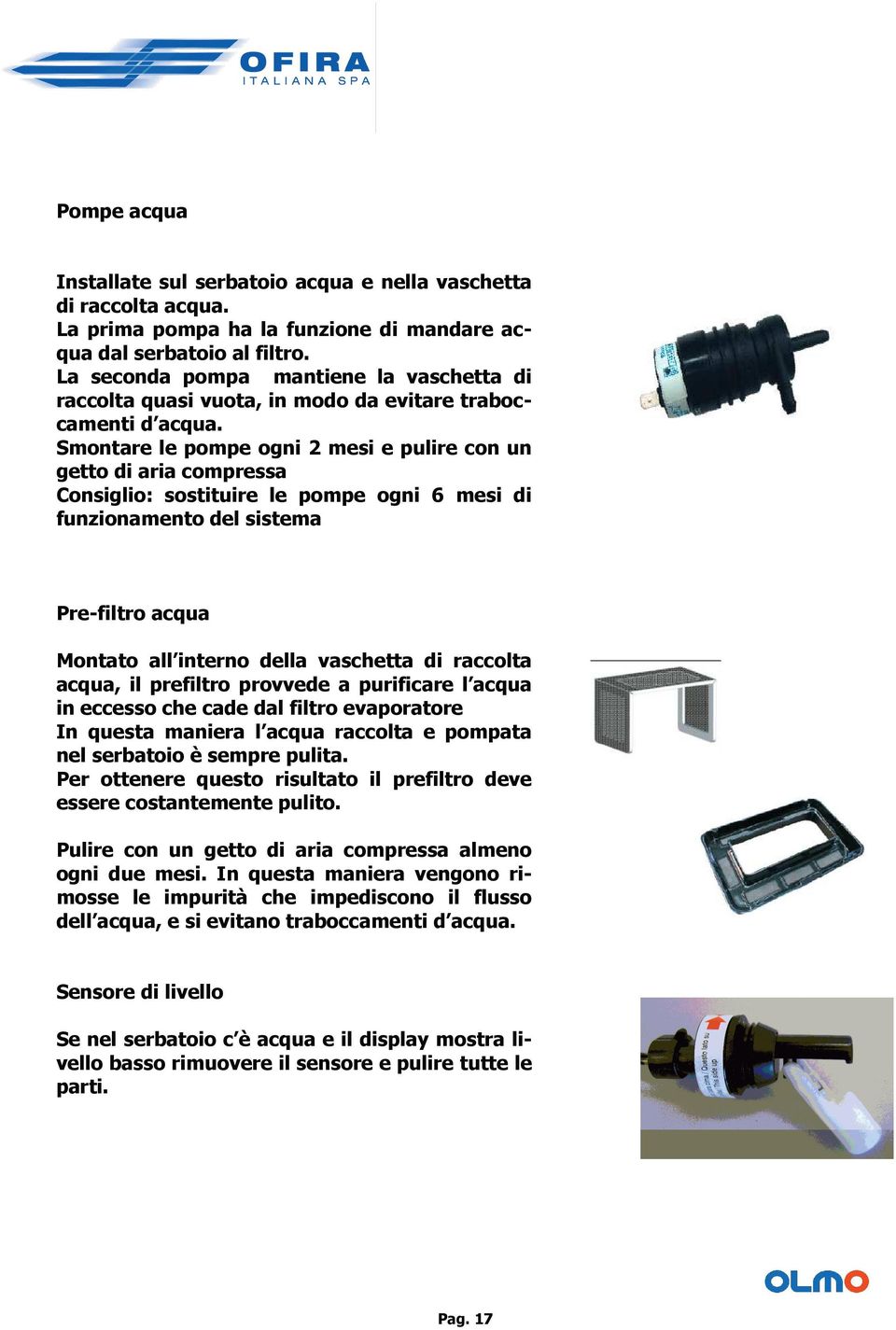 Smontare le pompe ogni 2 mesi e pulire con un getto di aria compressa Consiglio: sostituire le pompe ogni 6 mesi di funzionamento del sistema Pre-filtro acqua Montato all interno della vaschetta di