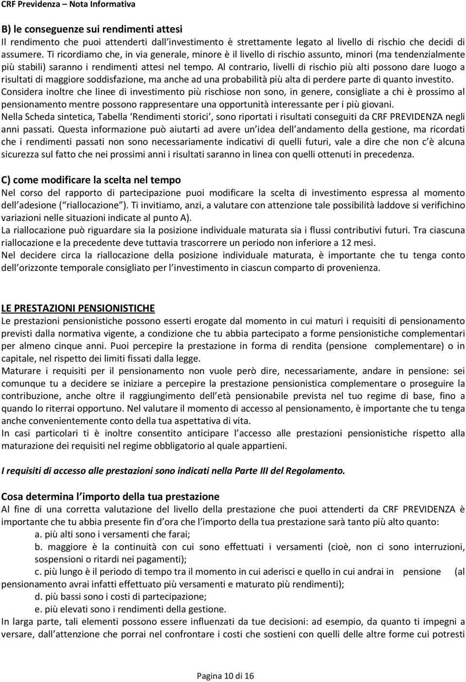 Al contrario, livelli di rischio più alti possono dare luogo a risultati di maggiore soddisfazione, ma anche ad una probabilità più alta di perdere parte di quanto investito.