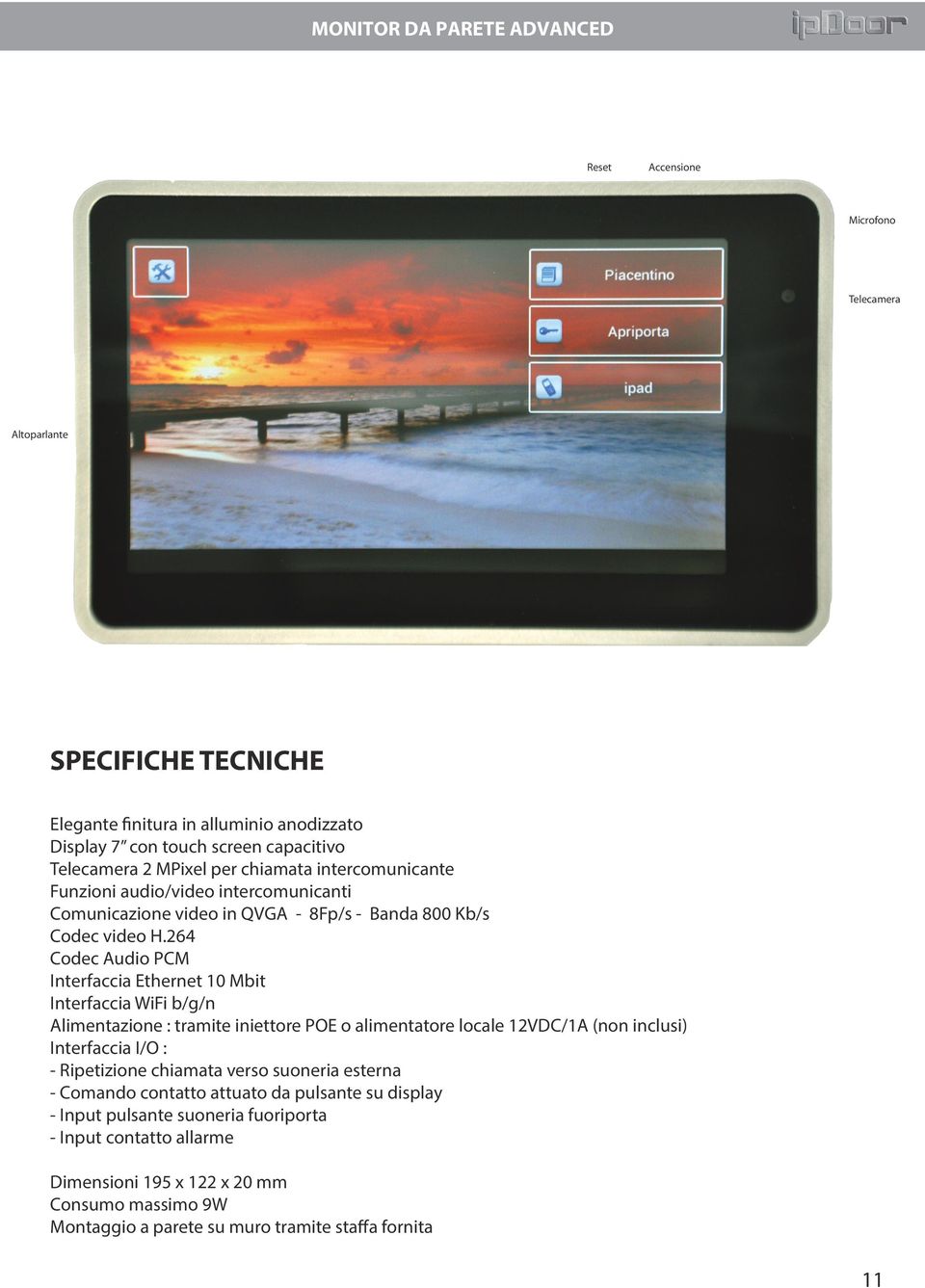 264 Codec Audio PCM Interfaccia Ethernet 10 Mbit Interfaccia WiFi b/g/n Alimentazione : tramite iniettore POE o alimentatore locale 12VDC/1A (non inclusi) Interfaccia I/O : - Ripetizione chiamata