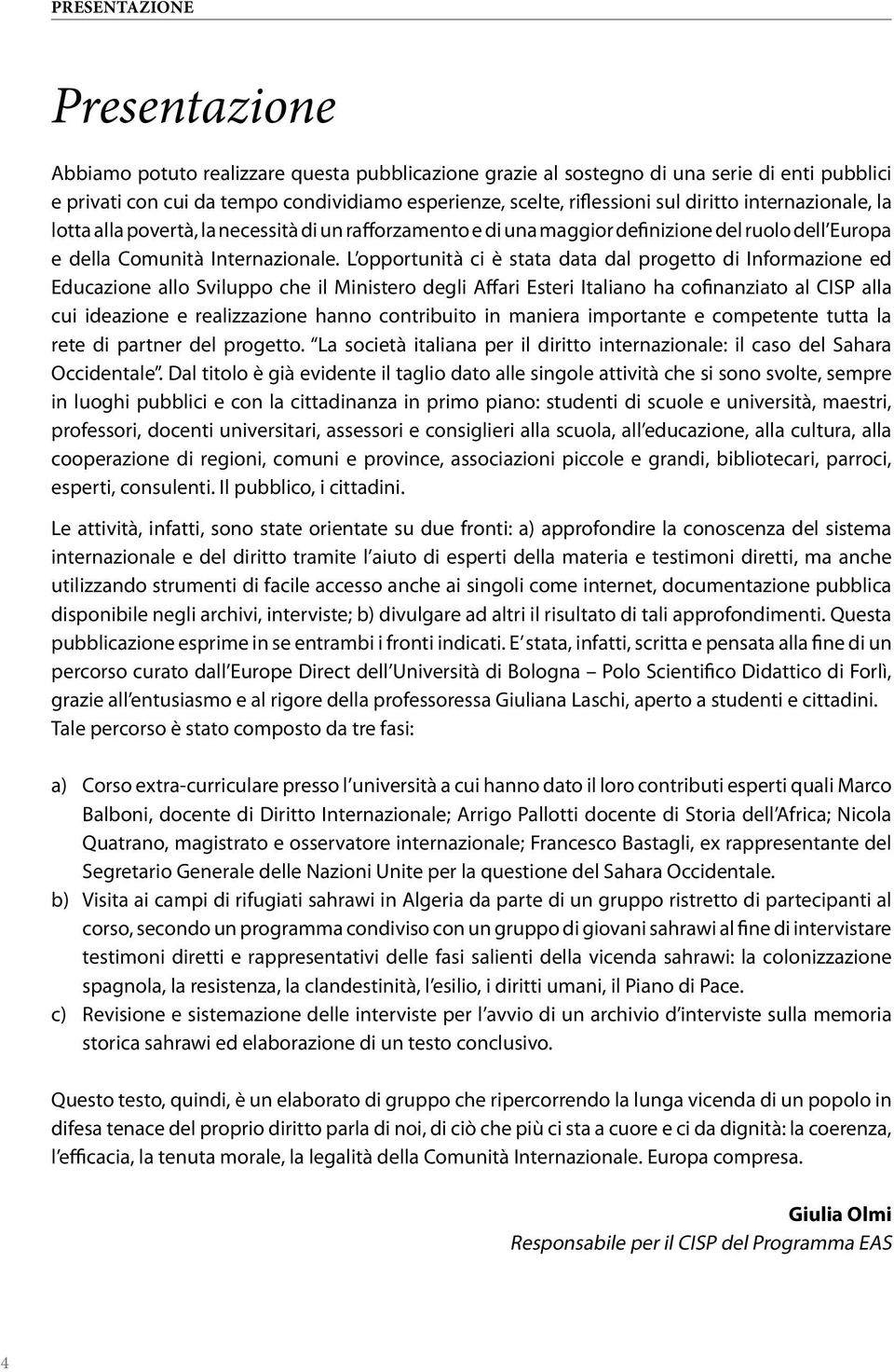 L opportunità ci è stata data dal progetto di Informazione ed Educazione allo Sviluppo che il Ministero degli Affari Esteri Italiano ha cofinanziato al CISP alla cui ideazione e realizzazione hanno