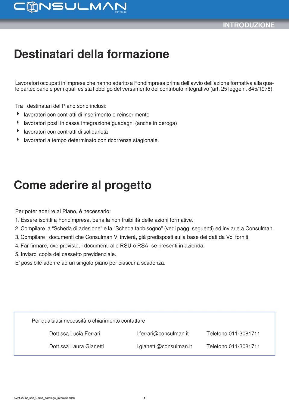 Tra i destinatari del Piano sono inclusi: lavoratori con contratti di inserimento o reinserimento lavoratori posti in cassa integrazione guadagni (anche in deroga) lavoratori con contratti di