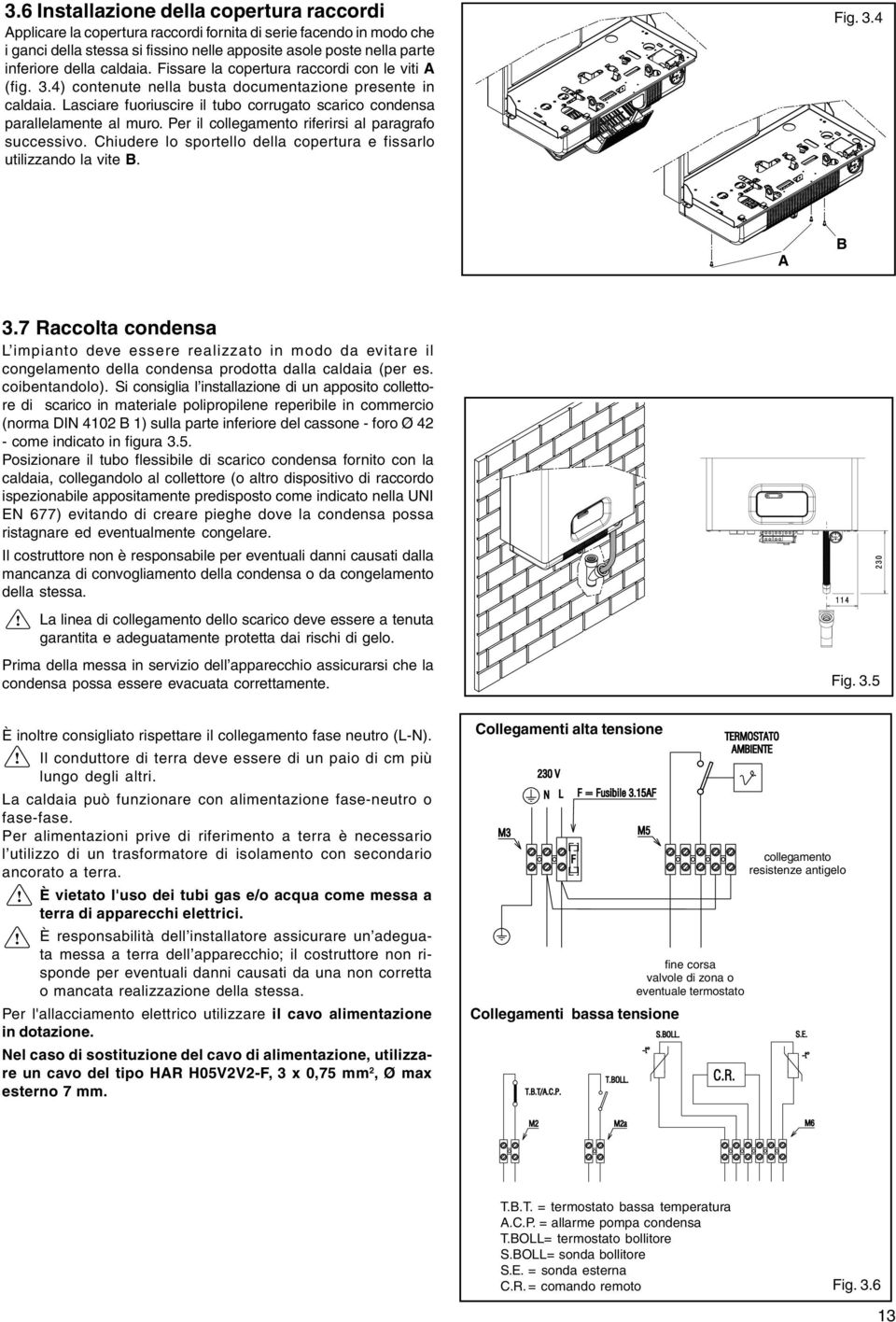 Lasciare fuoriuscire il tubo corrugato scarico condensa parallelamente al muro. Per il collegamento riferirsi al paragrafo successivo.