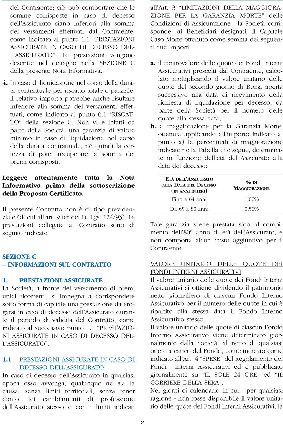 In caso di liquidazione nel corso della durata contrattuale per riscatto totale o parziale, il relativo importo potrebbe anche risultare inferiore alla somma dei versamenti effettuati, come indicato