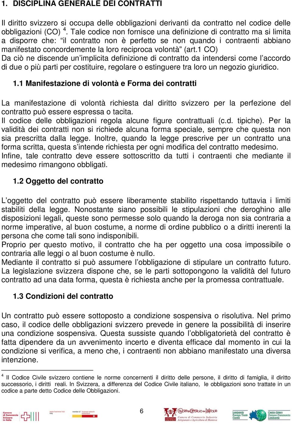 (art.1 CO) Da ciò ne discende un implicita definizione di contratto da intendersi come l accordo di due o più parti per costituire, regolare o estinguere tra loro un negozio giuridico. 1.