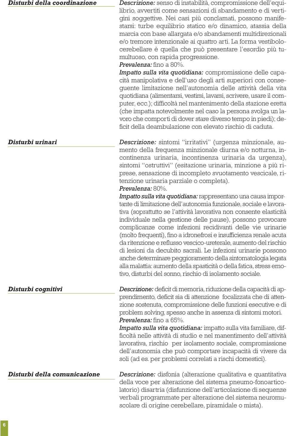 Nei casi più conclamati, possono manifestarsi: turbe equilibrio statico e/o dinamico, atassia della marcia con base allargata e/o sbandamenti multidirezionali e/o tremore intenzionale ai quattro arti.