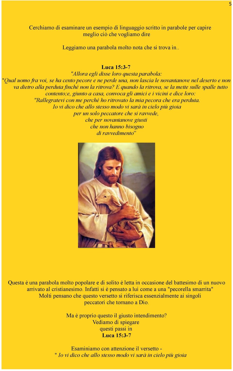 E quando la ritrova, se la mette sulle spalle tutto contento;e, giunto a casa, convoca gli amici e i vicini e dice loro: "Rallegratevi con me perché ho ritrovato la mia pecora che era perduta.