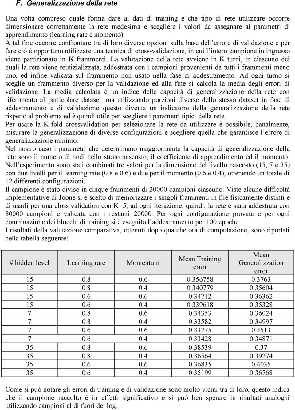 A tal fine occorre confrontare tra di loro diverse opzioni sulla base dell errore di validazione e per fare ciò è opportuno utilizzare una tecnica di cross-validazione, in cui l intero campione in