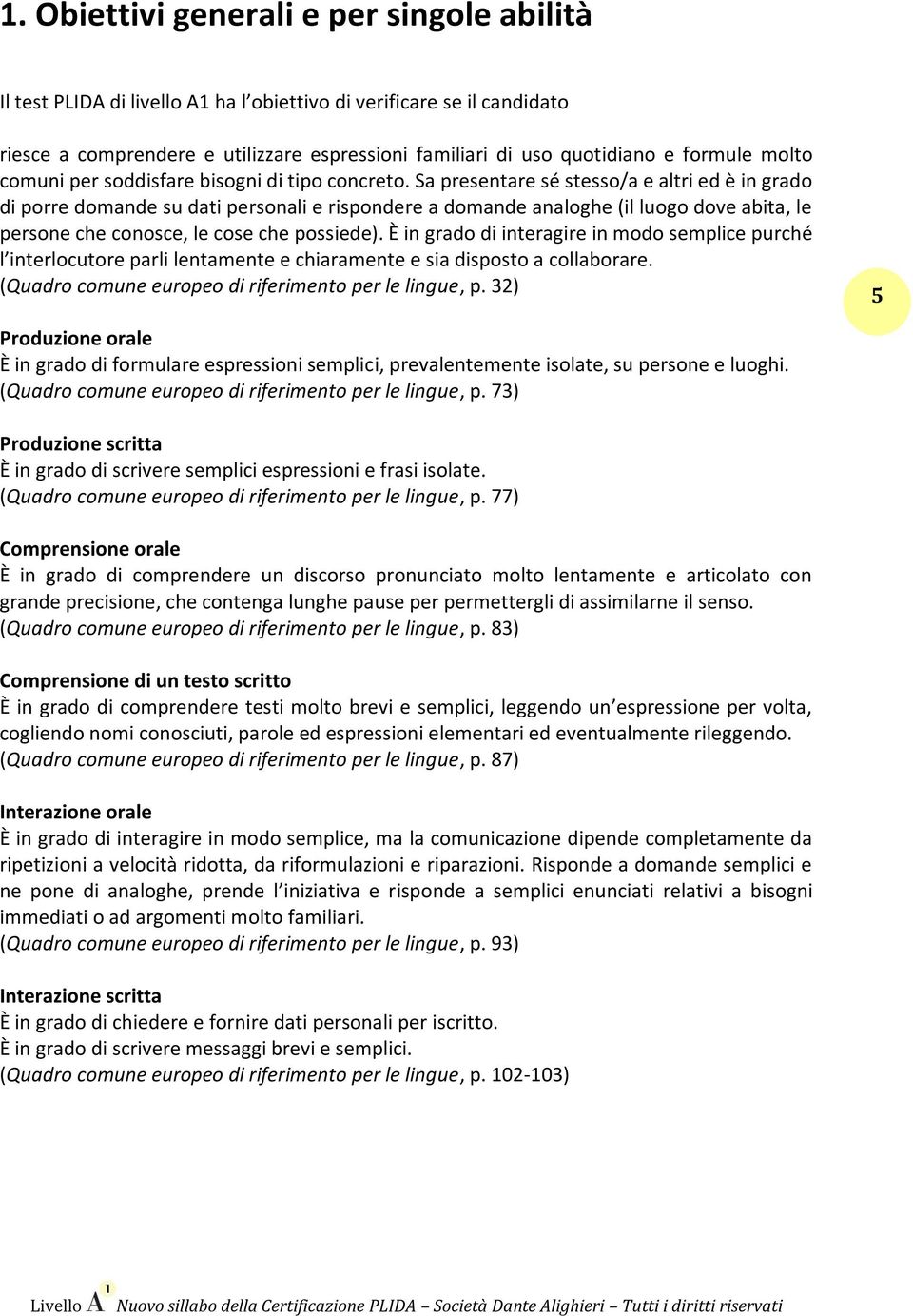 Sa presentare sé stesso/a e altri ed è in grado di porre domande su dati personali e rispondere a domande analoghe (il luogo dove abita, le persone che conosce, le cose che possiede).