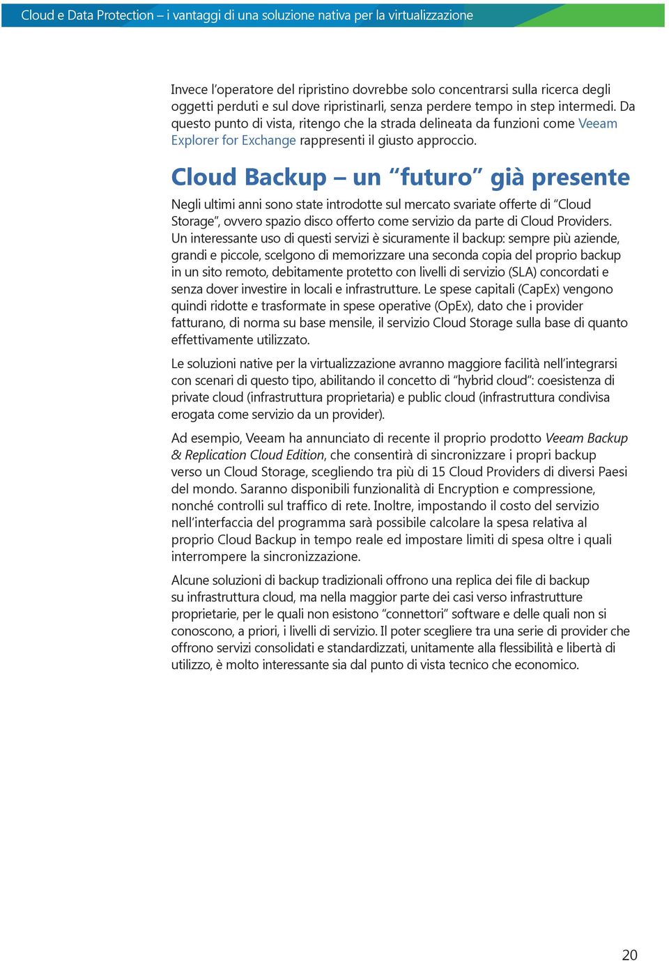 Cloud Backup un futuro già presente Negli ultimi anni sono state introdotte sul mercato svariate offerte di Cloud Storage, ovvero spazio disco offerto come servizio da parte di Cloud Providers.