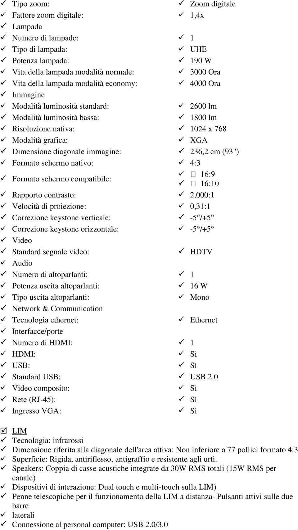 Formato schermo nativo: 4:3 Formato schermo compatibile: Rapporto contrasto: 2,000:1 Velocità di proiezione: 0,31:1 Correzione keystone verticale: -5 /+5 Correzione keystone orizzontale: -5 /+5 Video