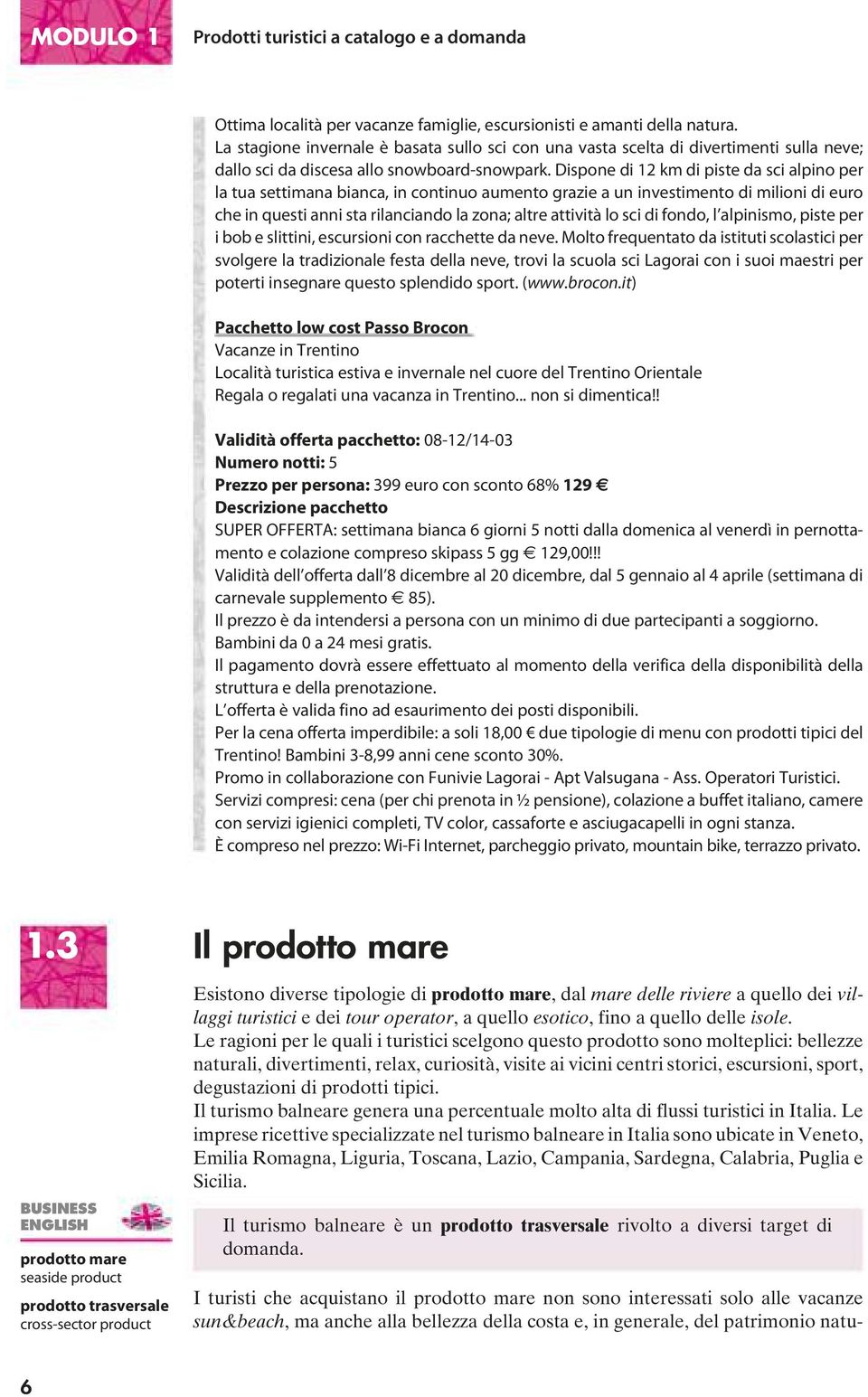 Dispone di 12 km di piste da sci alpino per la tua settimana bianca, in continuo aumento grazie a un investimento di milioni di euro che in questi anni sta rilanciando la zona; altre attività lo sci