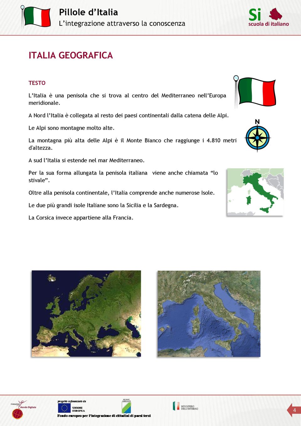 La montagna più alta delle Alpi è il Monte Bianco che raggiunge i 4.810 metri d'altezza. A sud l Italia si estende nel mar Mediterraneo.