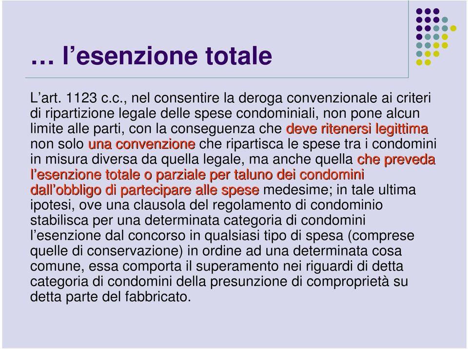 convenzione che ripartisca le spese tra i condomini in misura diversa da quella legale, ma anche quella che preveda l esenzione totale o parziale per taluno dei condomini dall obbligo di partecipare