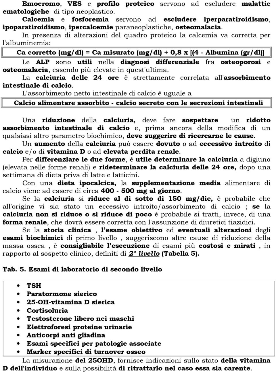 In presenza di alterazioni del quadro proteico la calcemia va corretta per l'albuminemia: Ca corretto (mg/dl) = Ca misurato (mg/dl) + 0,8 x [(4 - Albumina (gr/dl)] Le ALP sono utili nella diagnosi