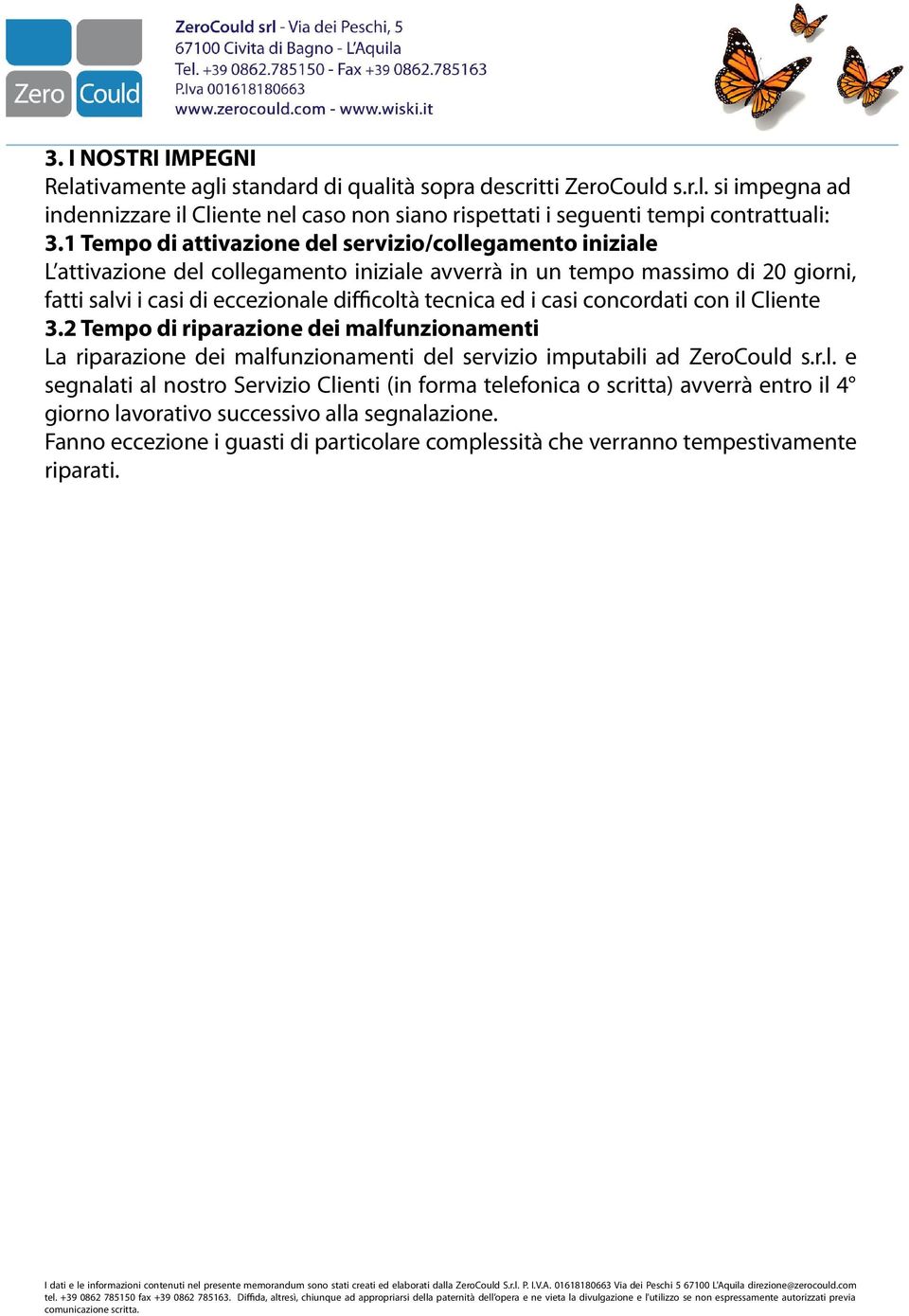 i casi concordati con il Cliente 3.2 Tempo di riparazione dei malfunzionamenti La riparazione dei malfunzionamenti del servizio imputabili ad ZeroCould s.r.l. e segnalati al nostro Servizio Clienti (in forma telefonica o scritta) avverrà entro il 4 giorno lavorativo successivo alla segnalazione.