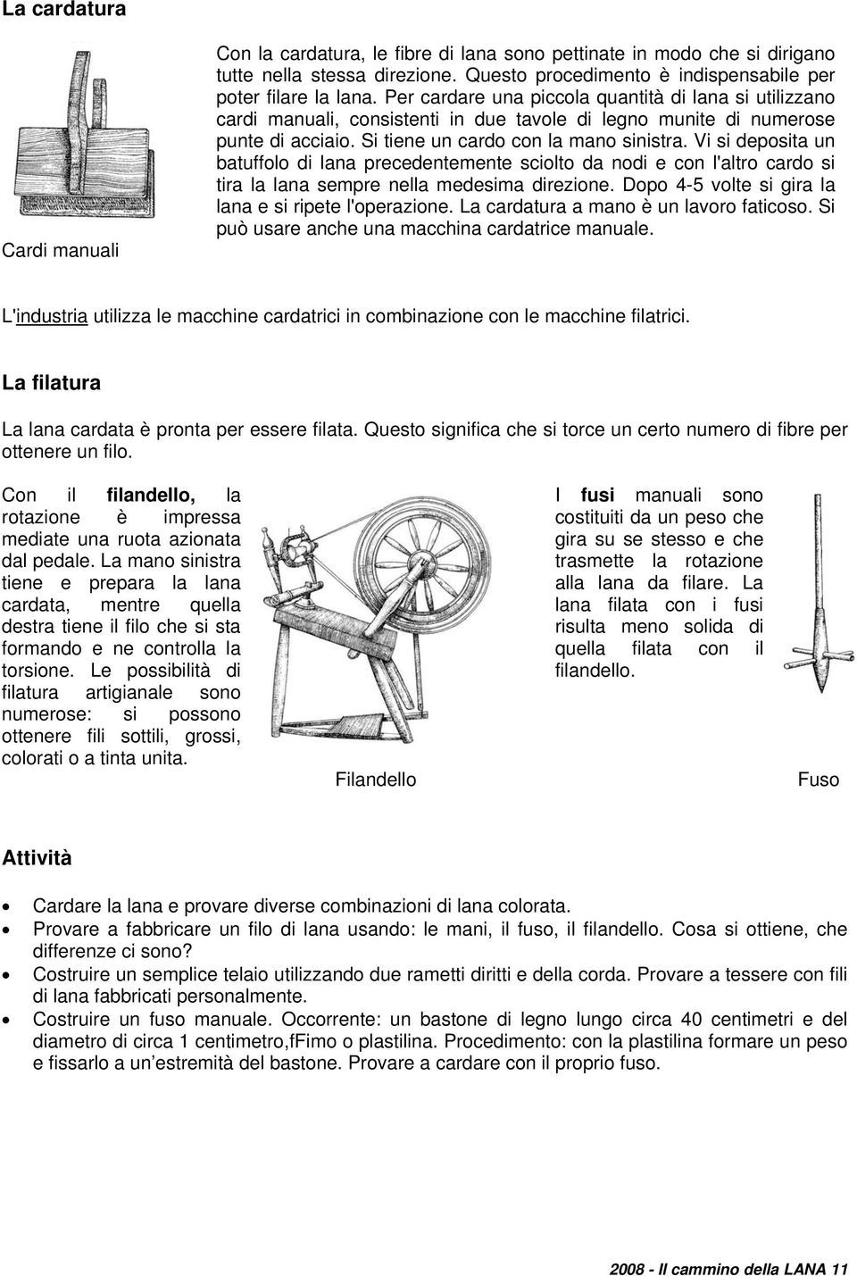 Vi si deposita un batuffolo di lana precedentemente sciolto da nodi e con l'altro cardo si tira la lana sempre nella medesima direzione. Dopo 4-5 volte si gira la lana e si ripete l'operazione.