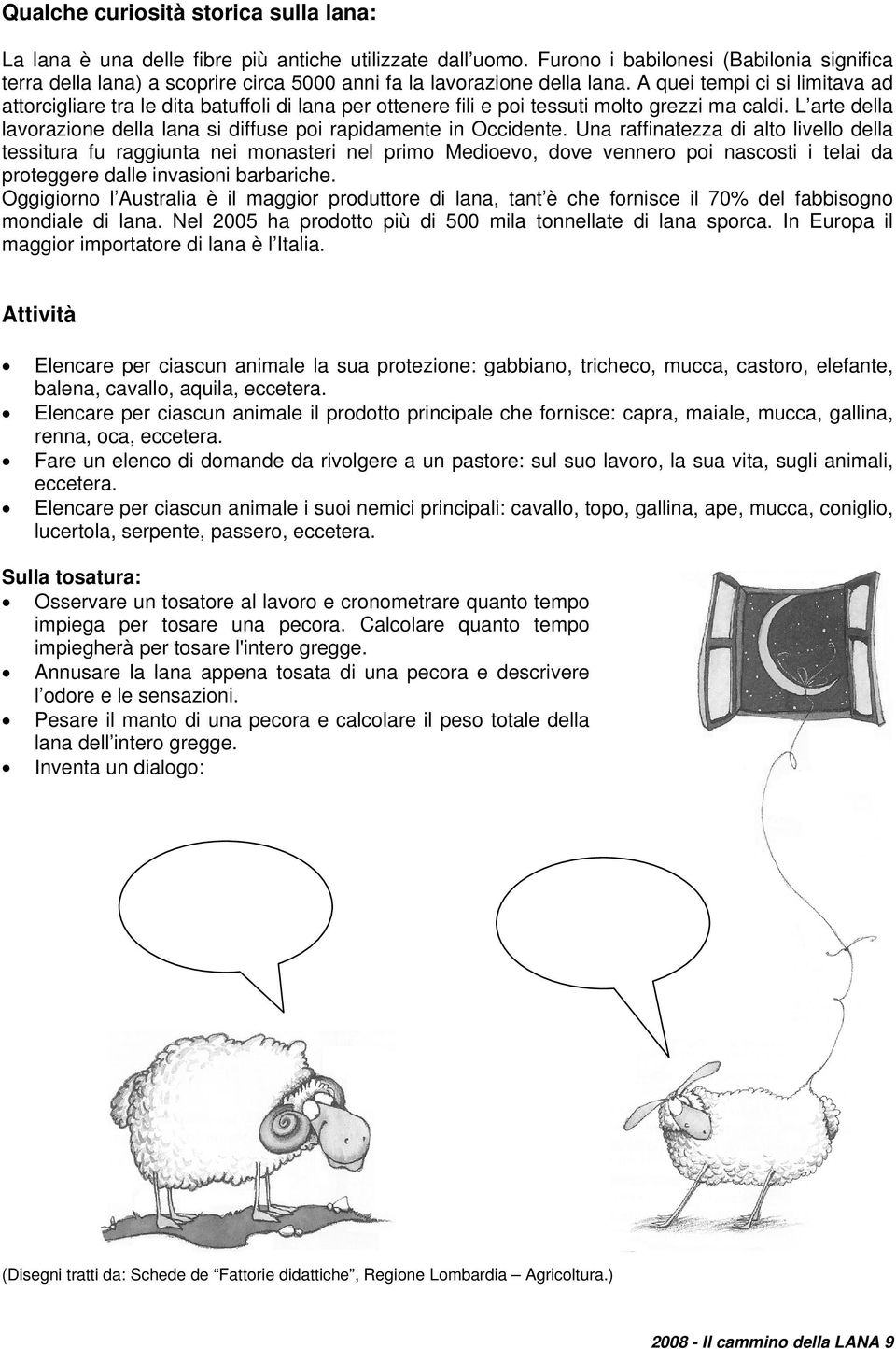 A quei tempi ci si limitava ad attorcigliare tra le dita batuffoli di lana per ottenere fili e poi tessuti molto grezzi ma caldi.