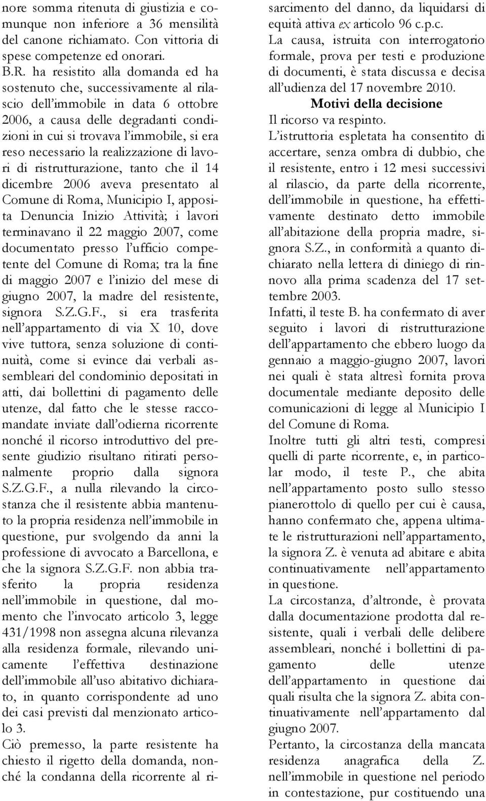 necessario la realizzazione di lavori di ristrutturazione, tanto che il 14 dicembre 2006 aveva presentato al Comune di Roma, Municipio I, apposita Denuncia Inizio Attività; i lavori terminavano il 22