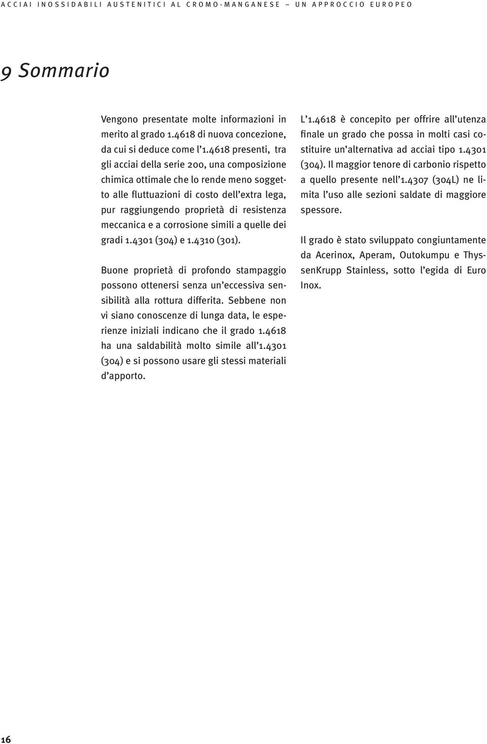 meccanica e a corrosione simili a quelle dei gradi 1.4301 (304) e 1.4310 (301). Buone proprietà di profondo stampaggio possono ottenersi senza un eccessiva sensibilità alla rottura differita.