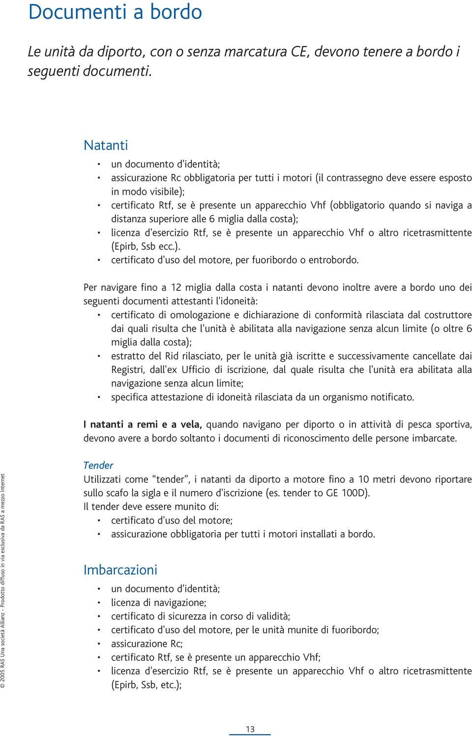 (obbligatorio quando si naviga a distanza superiore alle 6 miglia dalla costa); licenza d'esercizio Rtf, se è presente un apparecchio Vhf o altro ricetrasmittente (Epirb, Ssb ecc.). certificato d'uso del motore, per fuoribordo o entrobordo.