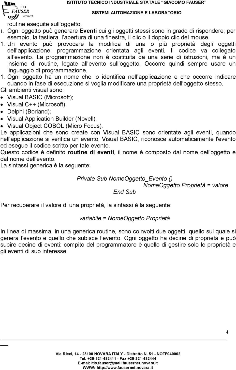 Un evento può provocare la modifica di una o più proprietà degli oggetti dell applicazione: programmazione orientata agli eventi. Il codice va collegato all evento.