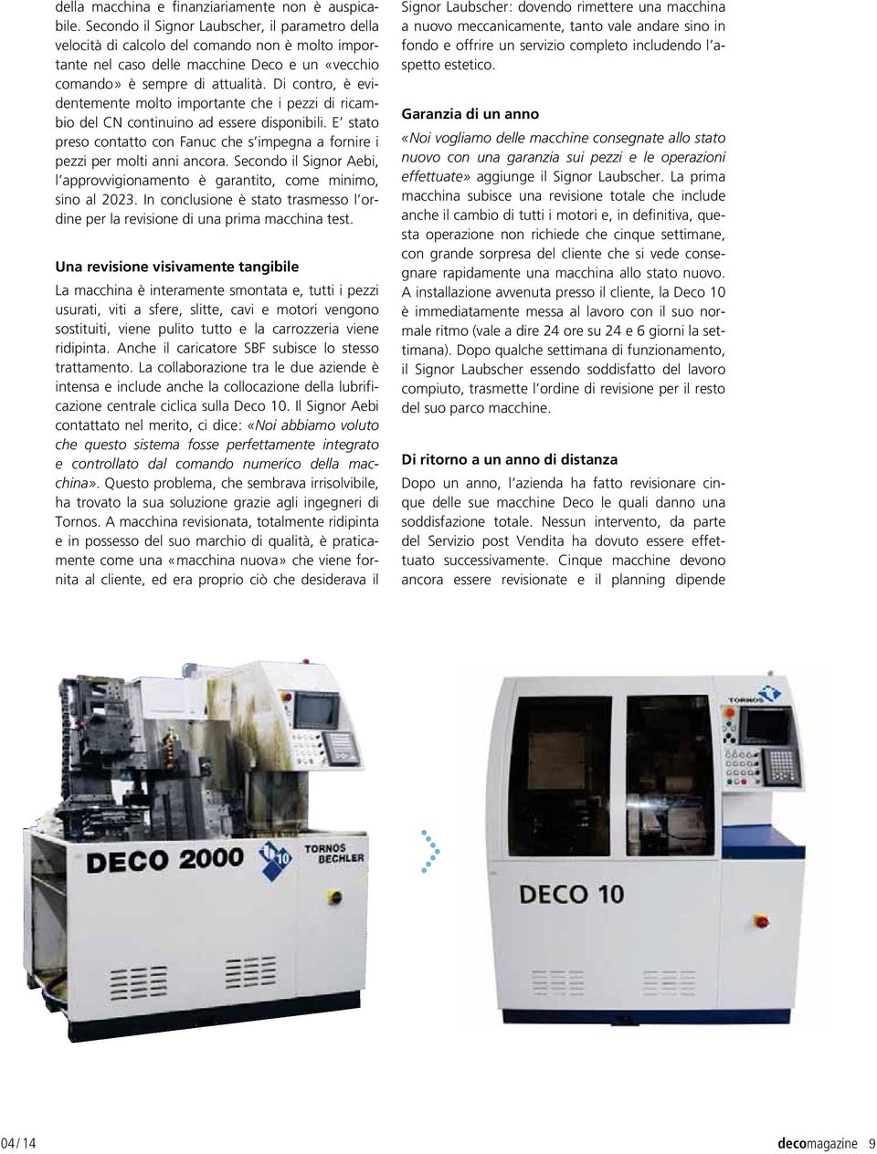 Di contro, è evidentemente molto importante che i pezzi di ricambio del CN continuino ad essere disponibili. E stato preso contatto con Fanuc che s impegna a fornire i pezzi per molti anni ancora.