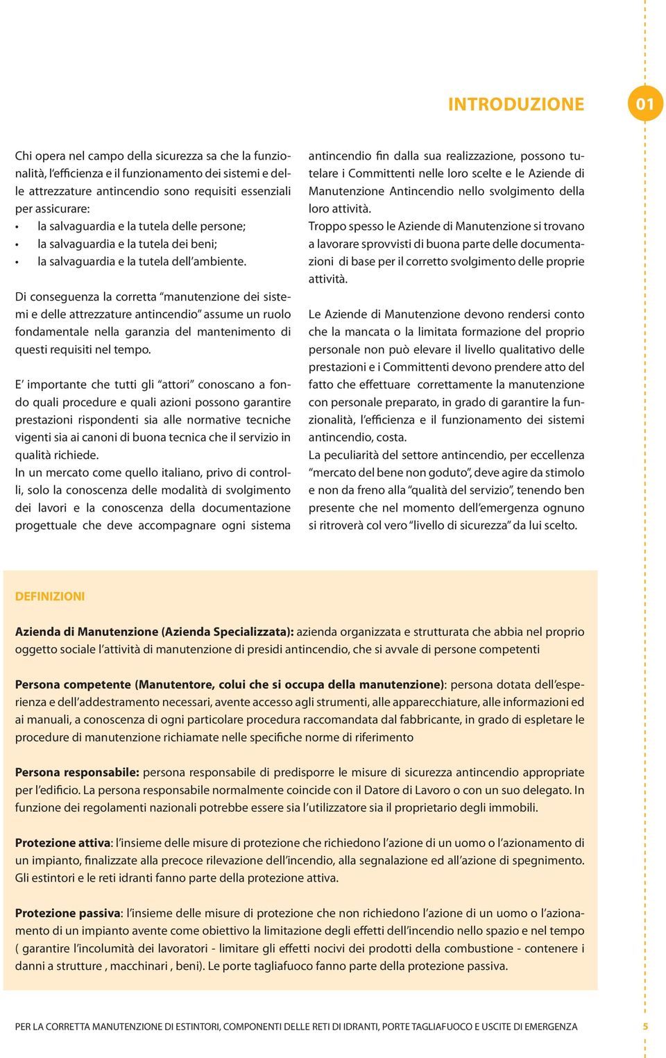 Di conseguenza la corretta manutenzione dei sistemi e delle attrezzature antincendio assume un ruolo fondamentale nella garanzia del mantenimento di questi requisiti nel tempo.