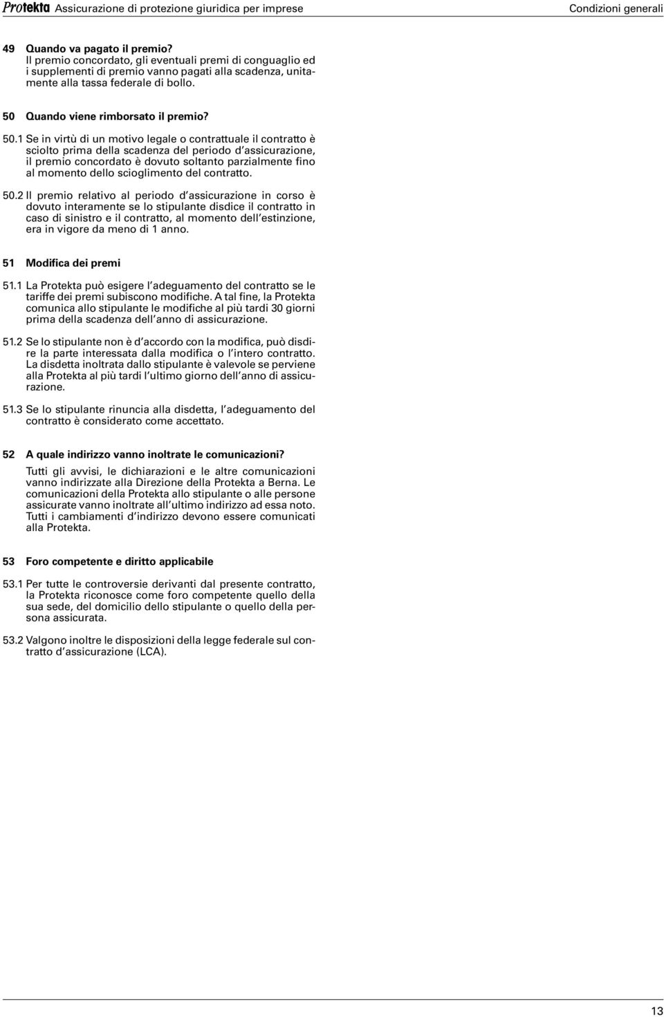 1 Se in virtù di un motivo legale o contrattuale il contratto è sciolto prima della scadenza del periodo d assicurazione, il premio concordato è dovuto soltanto parzialmente fino al momento dello