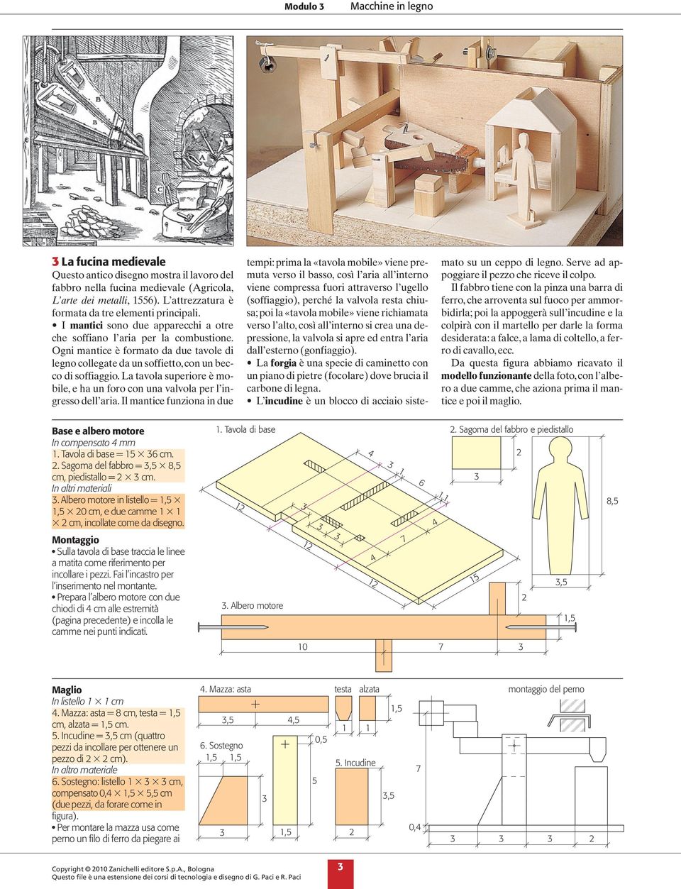 Ogni mantice è formato da due tavole di legno collegate da un soffietto, con un becco di soffiaggio. La tavola superiore è mobile, e ha un foro con una valvola per l ingresso dell aria.