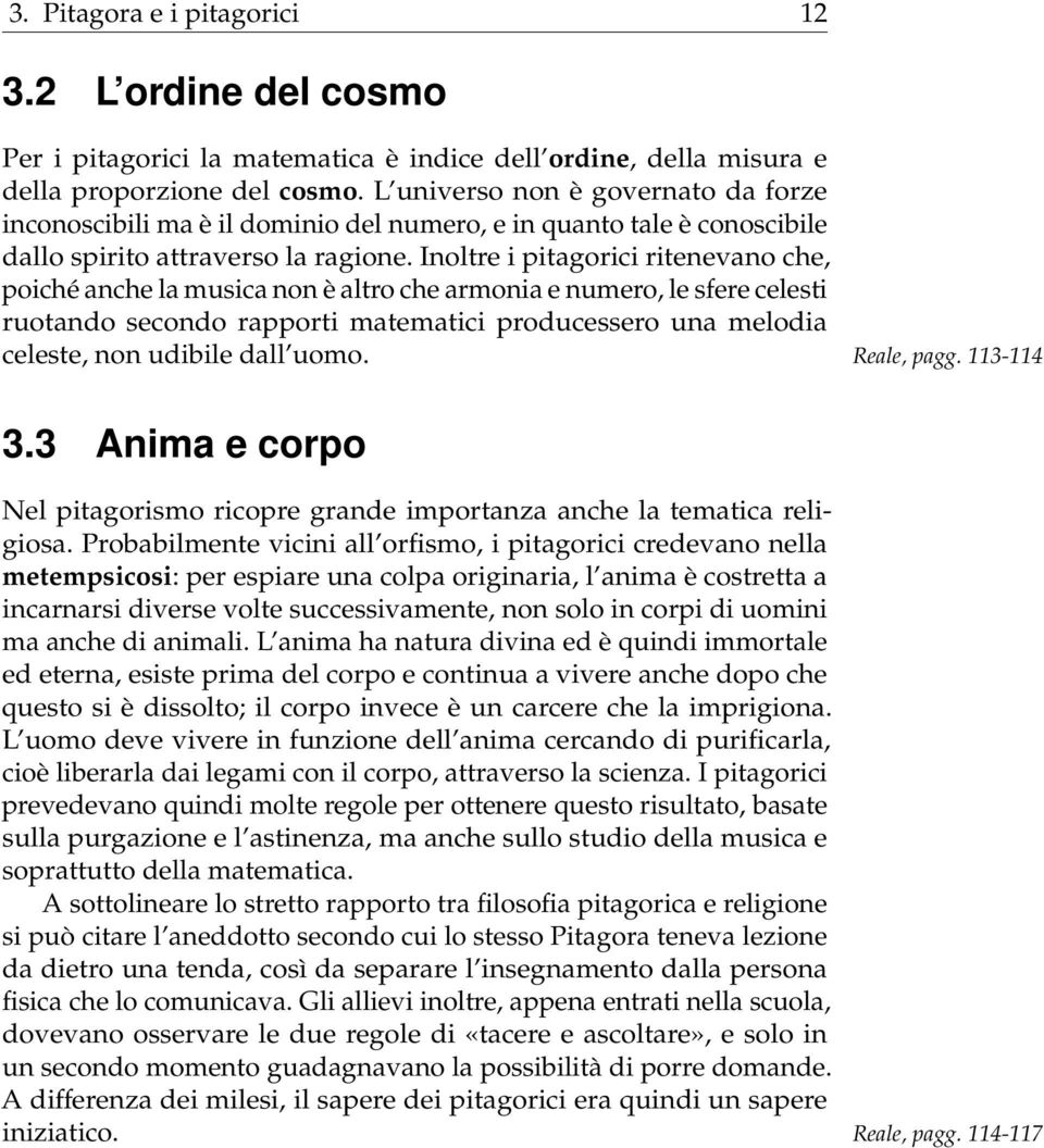 Inoltre i pitagorici ritenevano che, poiché anche la musica non è altro che armonia e numero, le sfere celesti ruotando secondo rapporti matematici producessero una melodia celeste, non udibile dall