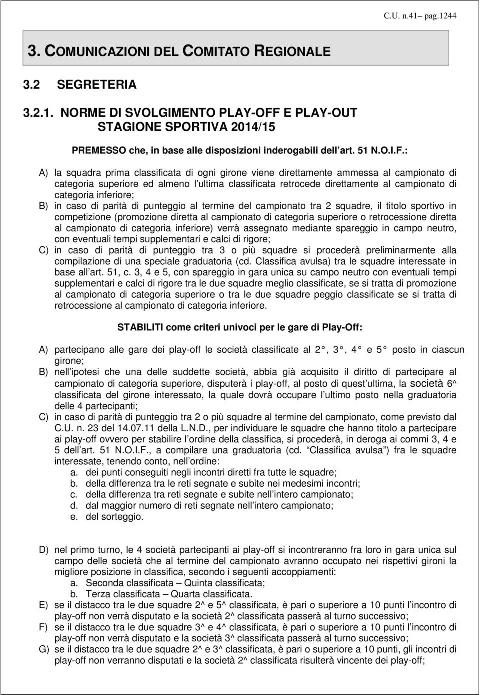 : A) la squadra prima classificata di ogni girone viene direttamente ammessa al campionato di categoria superiore ed almeno l ultima classificata retrocede direttamente al campionato di categoria