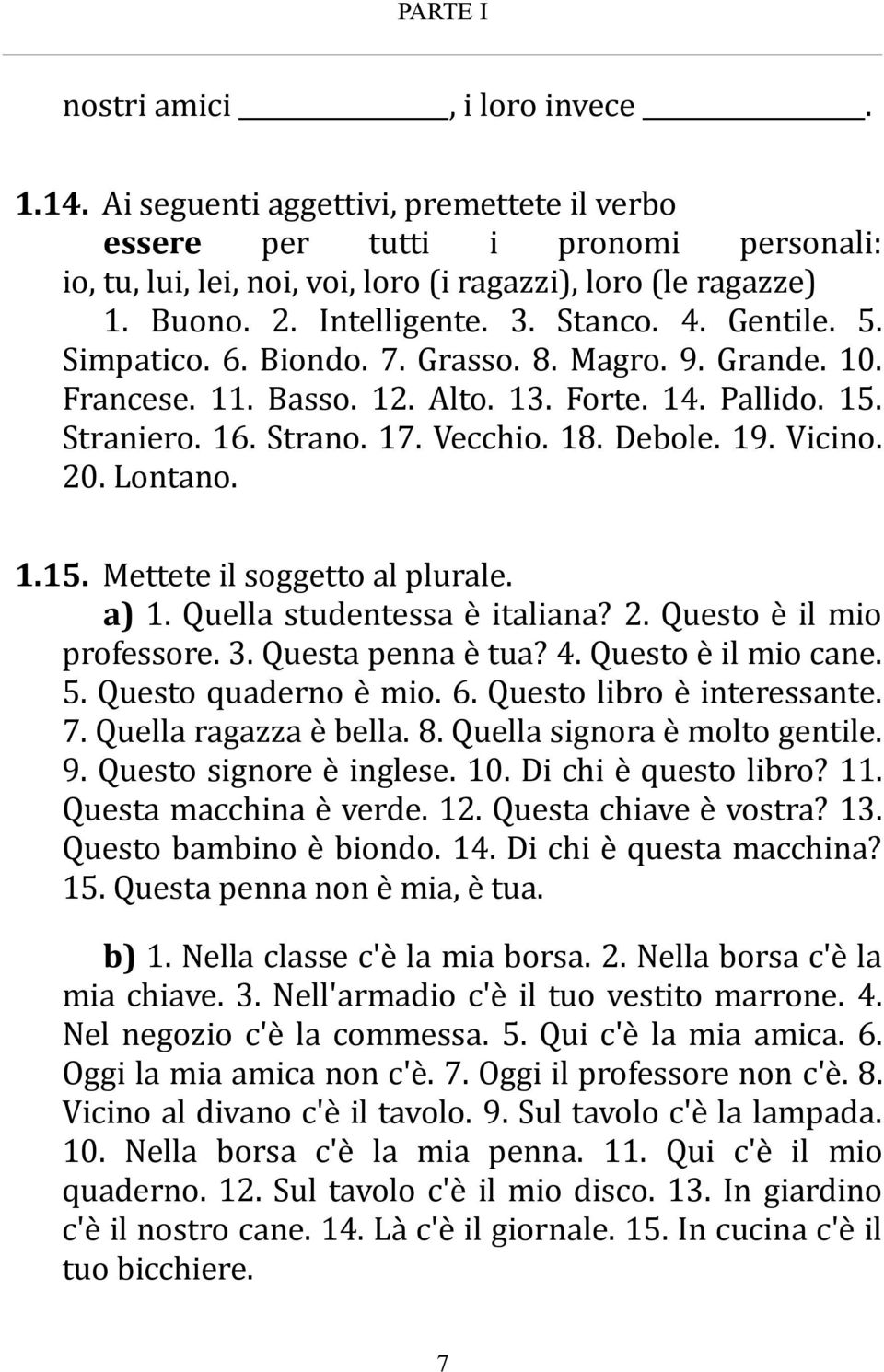 Debole. 19. Vicino. 20. Lontano. 1.15. Mettete il soggetto al plurale. a) 1. Quella studentessa è italiana? 2. Questo è il mio professore. 3. Questa penna è tua? 4. Questo è il mio cane. 5.