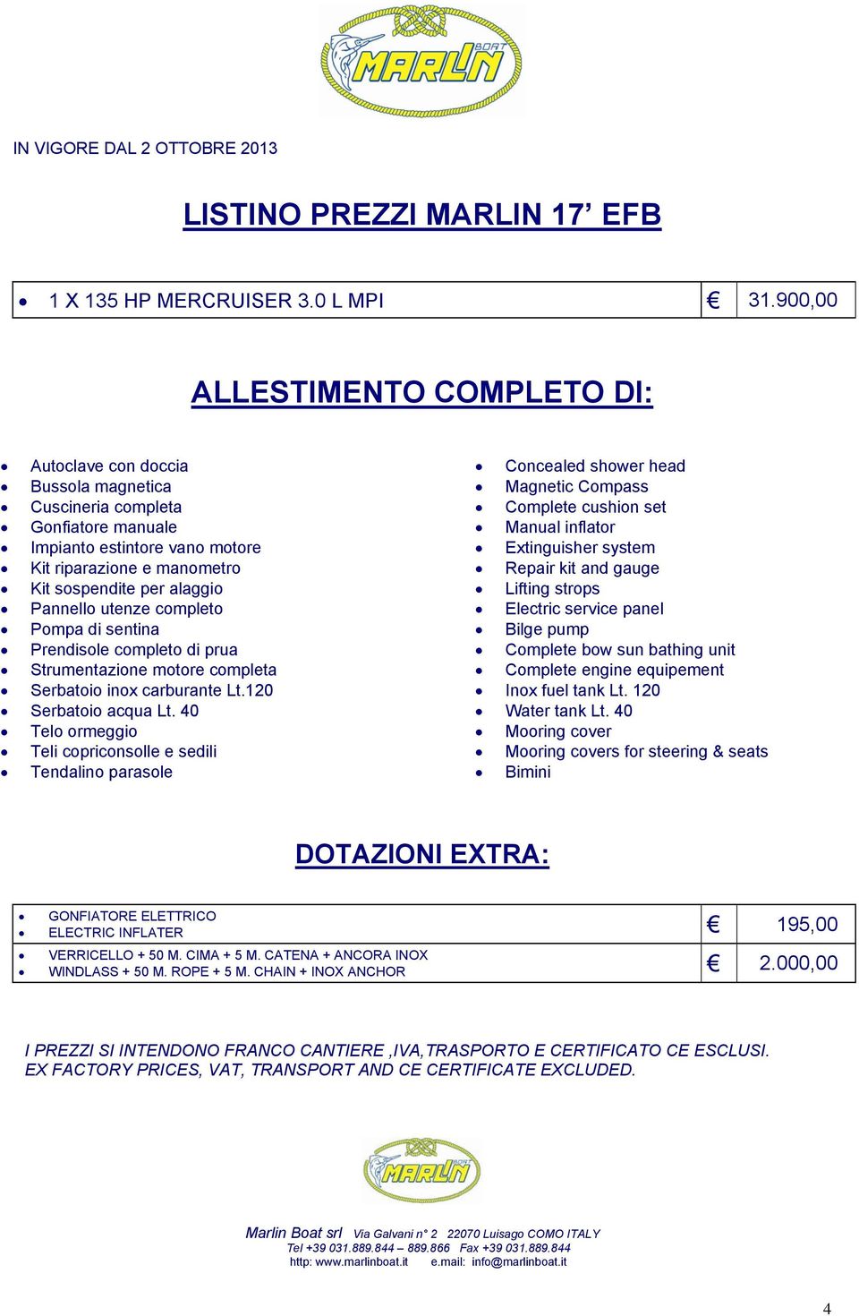 Pannello utenze completo Pompa di sentina Prendisole completo di prua Strumentazione motore completa Serbatoio inox carburante Lt.120 Serbatoio acqua Lt.