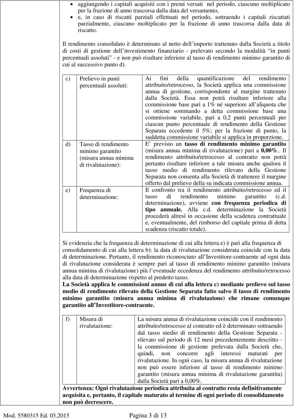 Il rendimento consolidato è determinato al netto dell importo trattenuto dalla Società a titolo di costi di gestione dell investimento finanziario - prelevato secondo la modalità in punti percentuali