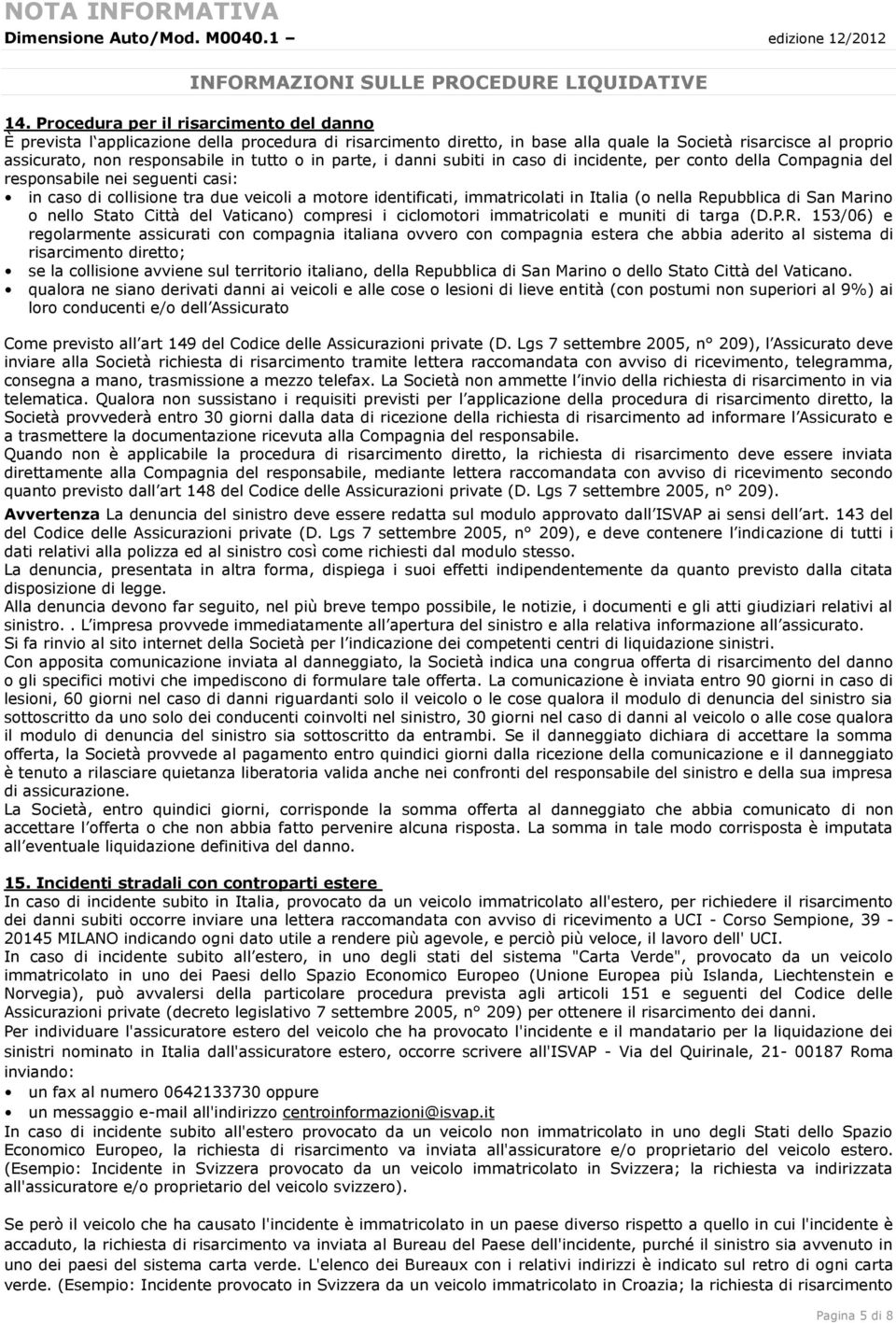 in parte, i danni subiti in caso di incidente, per conto della Compagnia del responsabile nei seguenti casi: in caso di collisione tra due veicoli a motore identificati, immatricolati in Italia (o