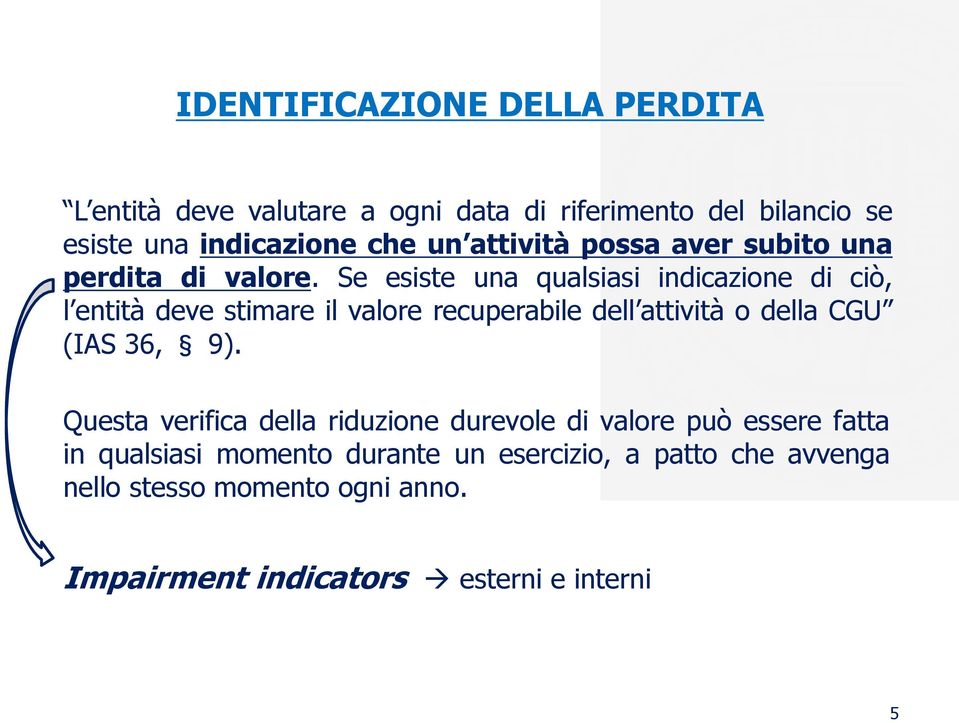 Se esiste una qualsiasi indicazione di ciò, l entità deve stimare il valore recuperabile dell attività o della CGU (IAS 36, 9).