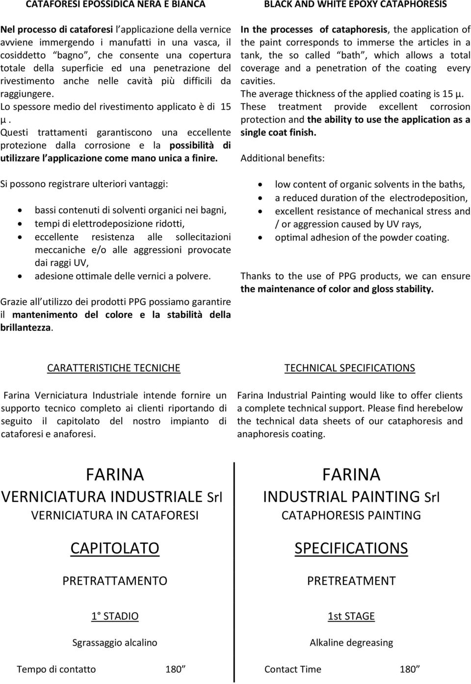 Questi trattamenti garantiscono una eccellente protezione dalla corrosione e la possibilità di utilizzare l applicazione come mano unica a finire.