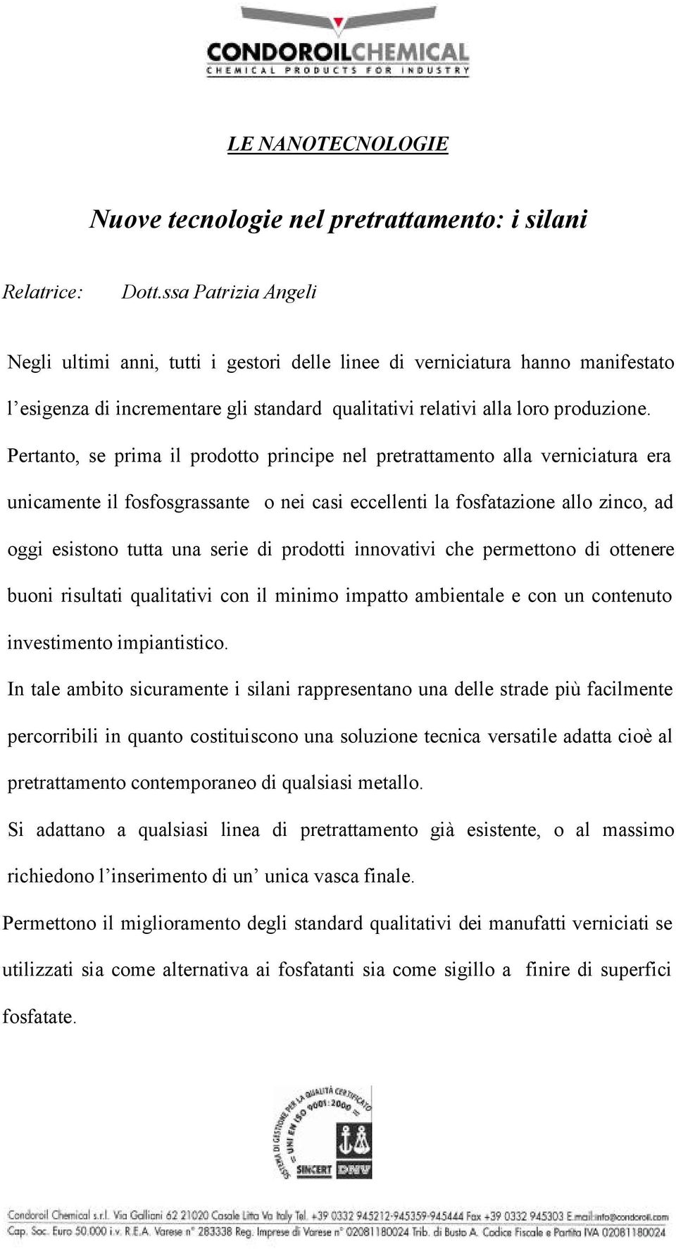 Pertanto, se prima il prodotto principe nel pretrattamento alla verniciatura era unicamente il fosfosgrassante o nei casi eccellenti la fosfatazione allo zinco, ad oggi esistono tutta una serie di