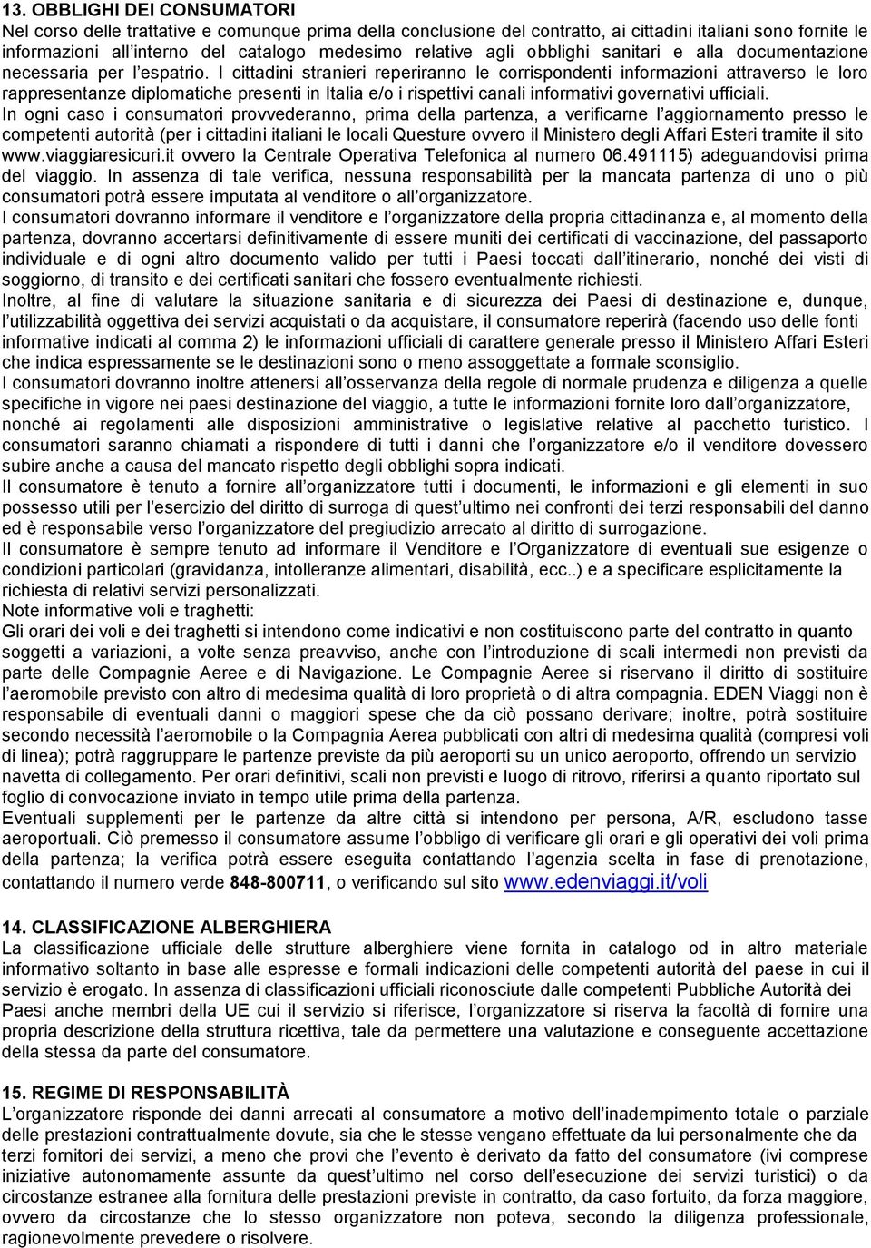 I cittadini stranieri reperiranno le corrispondenti informazioni attraverso le loro rappresentanze diplomatiche presenti in Italia e/o i rispettivi canali informativi governativi ufficiali.