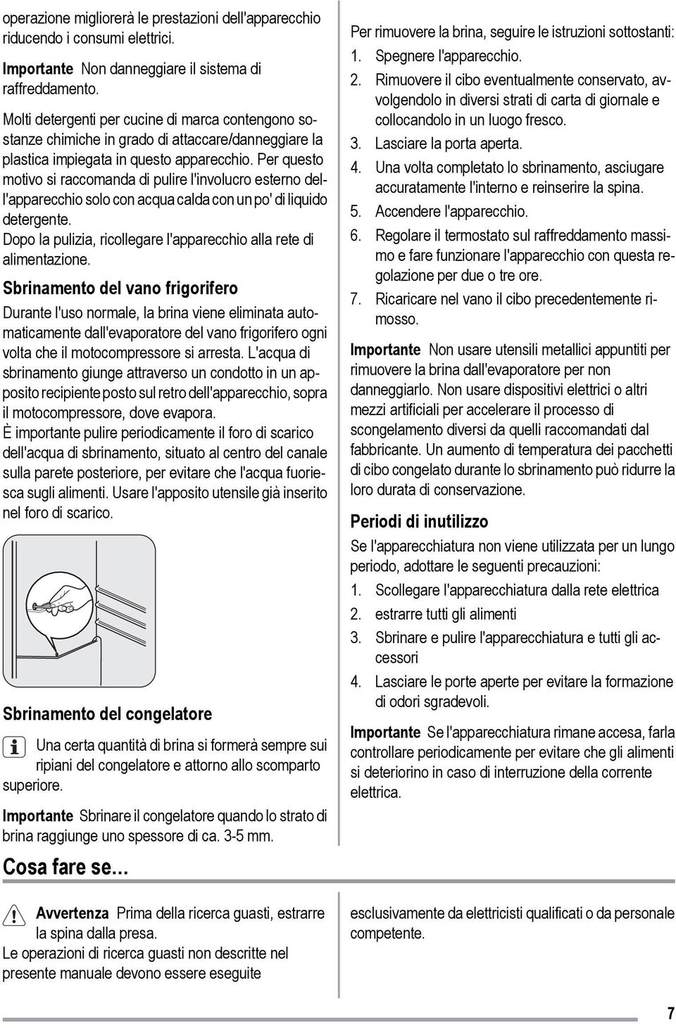 Per questo motivo si raccomanda di pulire l'involucro esterno dell'apparecchio solo con acqua calda con un po' di liquido detergente.