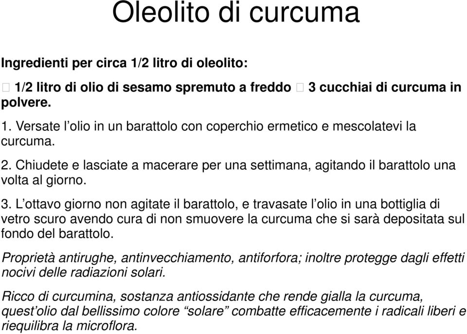 L ottavo giorno non agitate il barattolo, e travasate l olio in una bottiglia di vetro scuro avendo cura di non smuovere la curcuma che si sarà depositata sul fondo del barattolo.