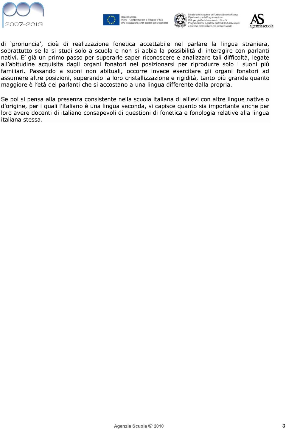 Passando a suoni non abituali, occorre invece esercitare gli organi fonatori ad assumere altre posizioni, superando la loro cristallizzazione e rigidità, tanto più grande quanto maggiore è l età dei